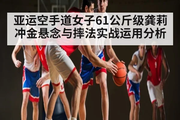 亚运空手道女子61公斤级龚莉冲金悬念与摔法实战运用分析
