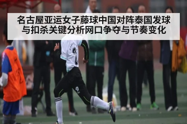 名古屋亚运女子藤球中国对阵泰国发球与扣杀关键分析网口争夺与节奏变化