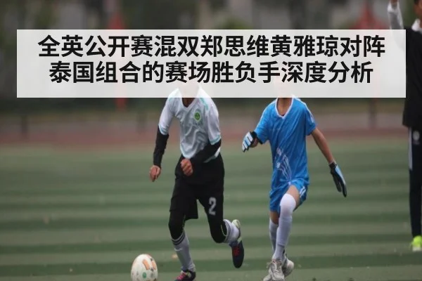 全英公开赛混双郑思维黄雅琼对阵泰国组合的赛场胜负手深度分析