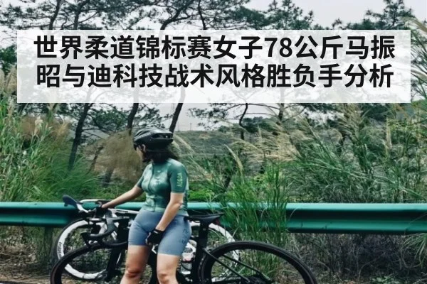 世界柔道锦标赛女子78公斤马振昭与迪科技战术风格胜负手分析