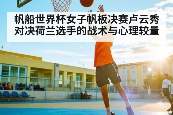 帆船世界杯女子帆板决赛卢云秀对决荷兰选手的战术与心理较量