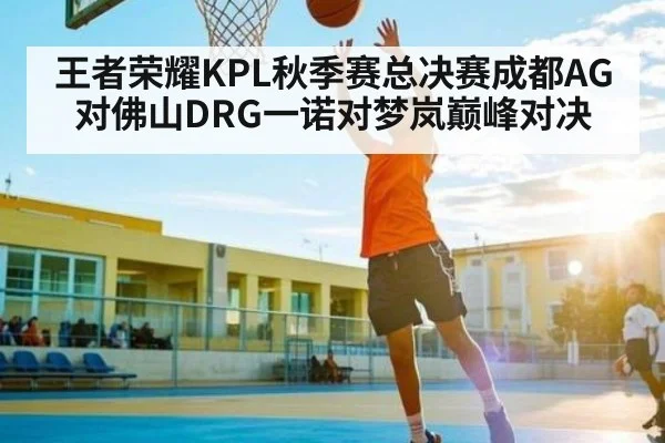 王者荣耀KPL秋季赛总决赛成都AG对佛山DRG一诺对梦岚巅峰对决