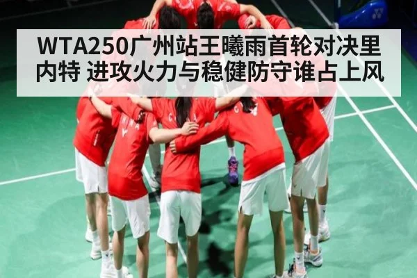 WTA250广州站王曦雨首轮对决里内特 进攻火力与稳健防守谁占上风