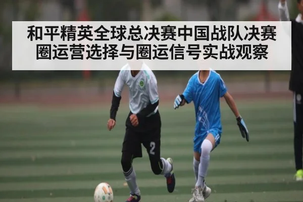 和平精英全球总决赛中国战队决赛圈运营选择与圈运信号实战观察